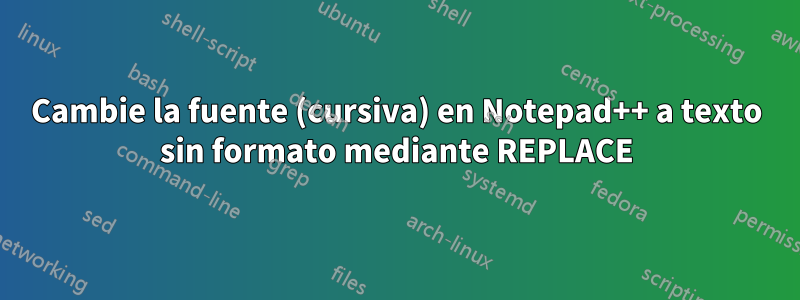 Cambie la fuente (cursiva) en Notepad++ a texto sin formato mediante REPLACE