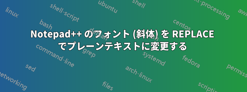 Notepad++ のフォント (斜体) を REPLACE でプレーンテキストに変更する