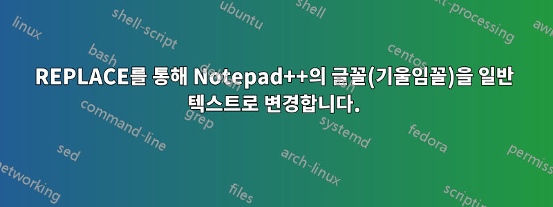 REPLACE를 통해 Notepad++의 글꼴(기울임꼴)을 일반 텍스트로 변경합니다.