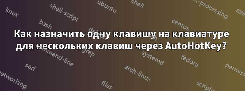 Как назначить одну клавишу на клавиатуре для нескольких клавиш через AutoHotKey?