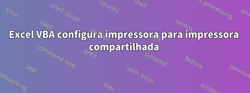 Excel VBA configura impressora para impressora compartilhada