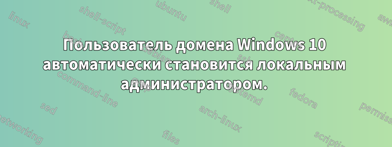 Пользователь домена Windows 10 автоматически становится локальным администратором.