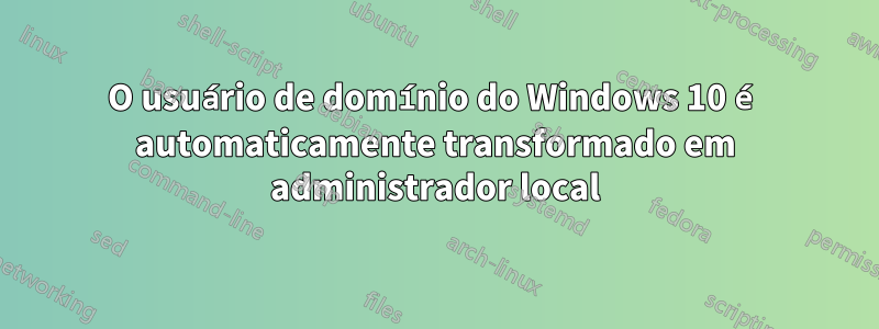 O usuário de domínio do Windows 10 é automaticamente transformado em administrador local