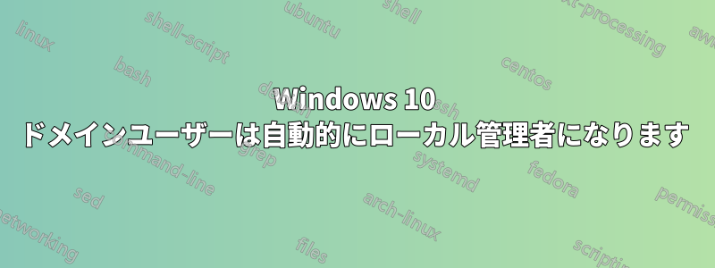 Windows 10 ドメインユーザーは自動的にローカル管理者になります