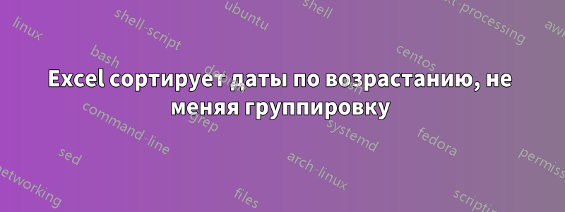 Excel сортирует даты по возрастанию, не меняя группировку