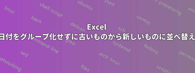 Excel で日付をグループ化せずに古いものから新しいものに並べ替える