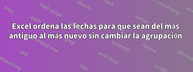 Excel ordena las fechas para que sean del más antiguo al más nuevo sin cambiar la agrupación