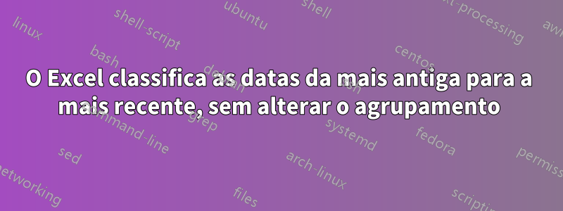 O Excel classifica as datas da mais antiga para a mais recente, sem alterar o agrupamento