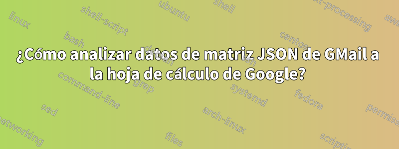 ¿Cómo analizar datos de matriz JSON de GMail a la hoja de cálculo de Google?