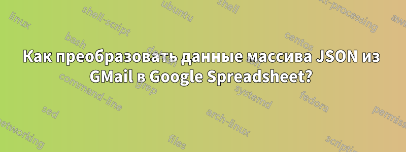 Как преобразовать данные массива JSON из GMail в Google Spreadsheet?