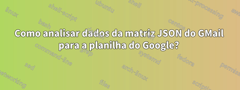 Como analisar dados da matriz JSON do GMail para a planilha do Google?