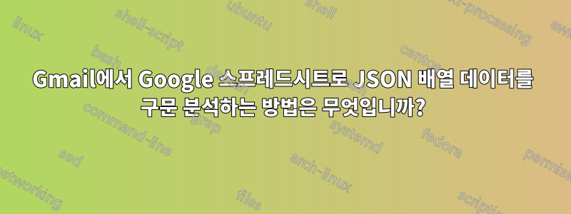 Gmail에서 Google 스프레드시트로 JSON 배열 데이터를 구문 분석하는 방법은 무엇입니까?