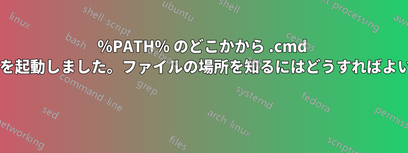 %PATH% のどこかから .cmd ファイルを起動しました。ファイルの場所を知るにはどうすればよいですか? 