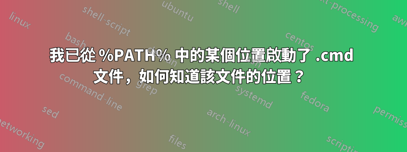 我已從 %PATH% 中的某個位置啟動了 .cmd 文件，如何知道該文件的位置？ 