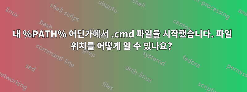 내 %PATH% 어딘가에서 .cmd 파일을 시작했습니다. 파일 위치를 어떻게 알 수 있나요? 