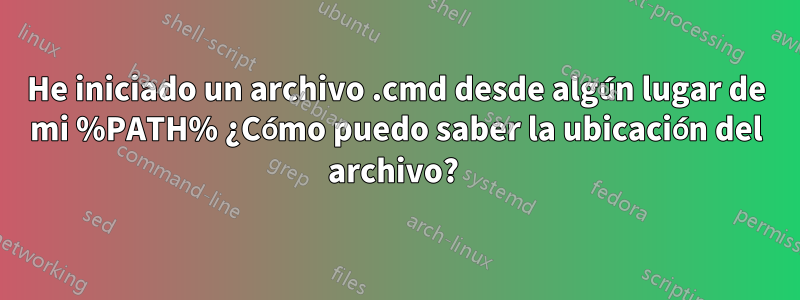 He iniciado un archivo .cmd desde algún lugar de mi %PATH% ¿Cómo puedo saber la ubicación del archivo? 