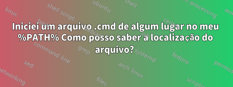 Iniciei um arquivo .cmd de algum lugar no meu %PATH% Como posso saber a localização do arquivo? 