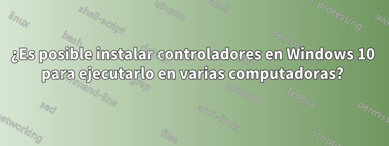 ¿Es posible instalar controladores en Windows 10 para ejecutarlo en varias computadoras?