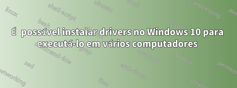 É possível instalar drivers no Windows 10 para executá-lo em vários computadores