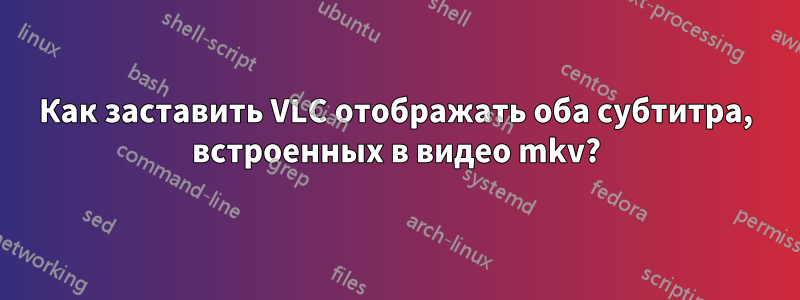 Как заставить VLC отображать оба субтитра, встроенных в видео mkv?