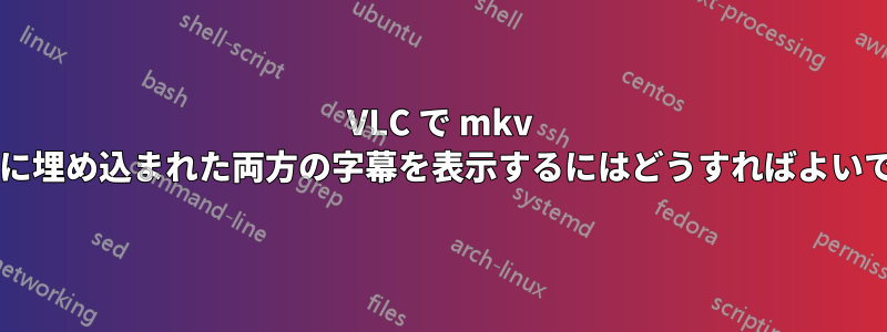 VLC で mkv ビデオに埋め込まれた両方の字幕を表示するにはどうすればよいですか?