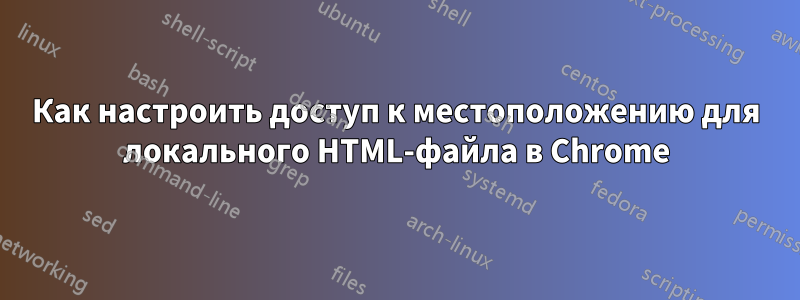 Как настроить доступ к местоположению для локального HTML-файла в Chrome