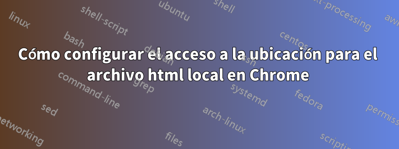 Cómo configurar el acceso a la ubicación para el archivo html local en Chrome