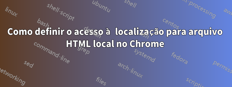 Como definir o acesso à localização para arquivo HTML local no Chrome