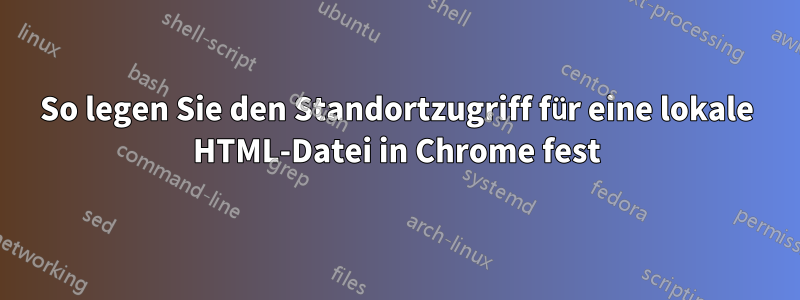 So legen Sie den Standortzugriff für eine lokale HTML-Datei in Chrome fest