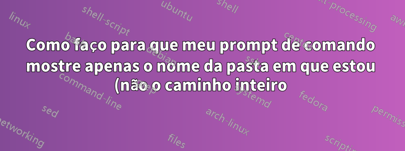Como faço para que meu prompt de comando mostre apenas o nome da pasta em que estou (não o caminho inteiro))