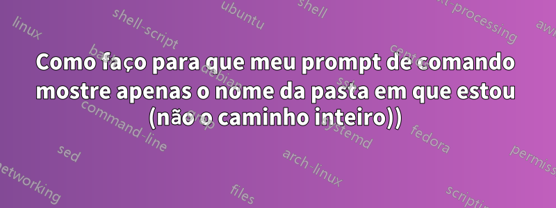 Como faço para que meu prompt de comando mostre apenas o nome da pasta em que estou (não o caminho inteiro))