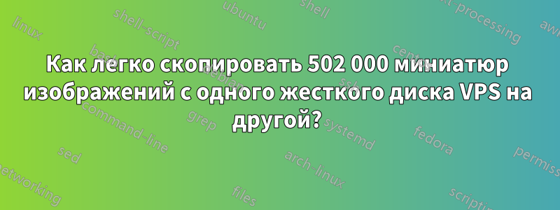 Как легко скопировать 502 000 миниатюр изображений с одного жесткого диска VPS на другой?