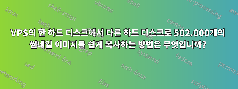 VPS의 한 하드 디스크에서 다른 하드 디스크로 502.000개의 썸네일 이미지를 쉽게 복사하는 방법은 무엇입니까?