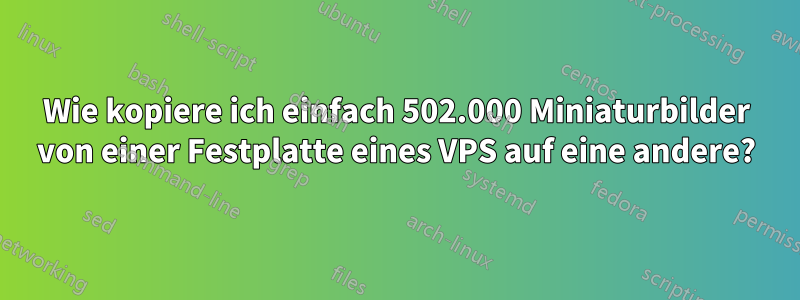 Wie kopiere ich einfach 502.000 Miniaturbilder von einer Festplatte eines VPS auf eine andere?