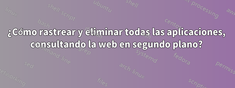 ¿Cómo rastrear y eliminar todas las aplicaciones, consultando la web en segundo plano?