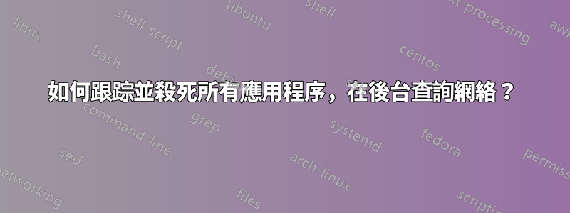 如何跟踪並殺死所有應用程序，在後台查詢網絡？