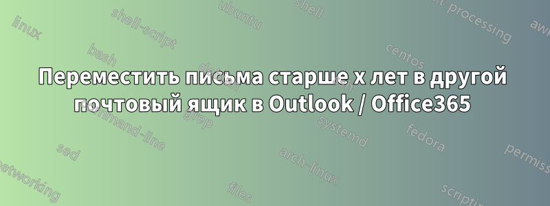 Переместить письма старше x лет в другой почтовый ящик в Outlook / Office365