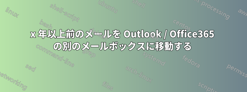 x 年以上前のメールを Outlook / Office365 の別のメールボックスに移動する