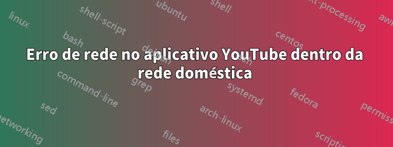 Erro de rede no aplicativo YouTube dentro da rede doméstica