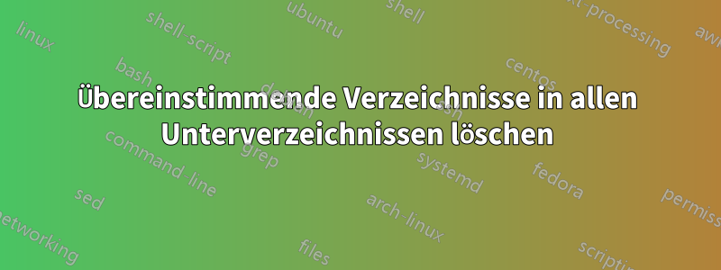 Übereinstimmende Verzeichnisse in allen Unterverzeichnissen löschen