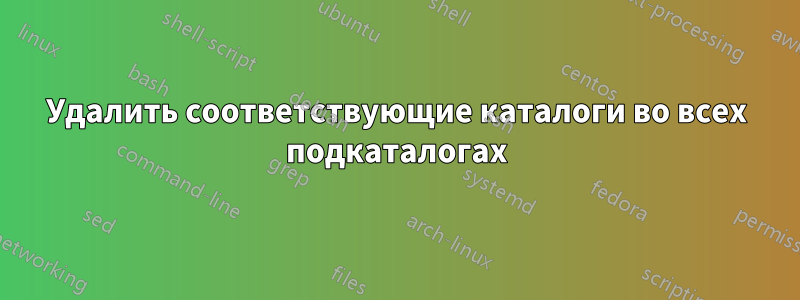 Удалить соответствующие каталоги во всех подкаталогах