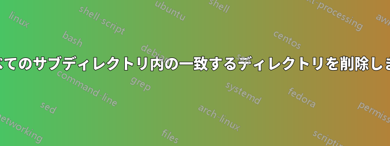 すべてのサブディレクトリ内の一致するディレクトリを削除します