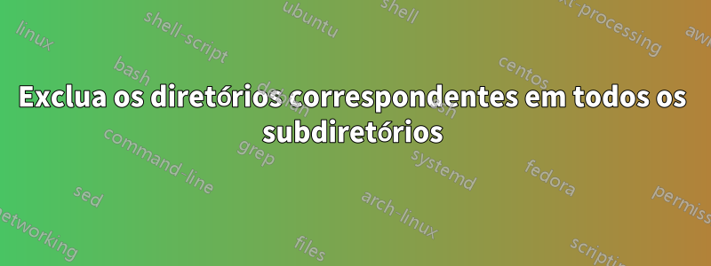 Exclua os diretórios correspondentes em todos os subdiretórios