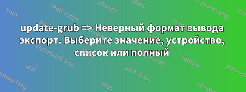 update-grub => Неверный формат вывода экспорт. Выберите значение, устройство, список или полный