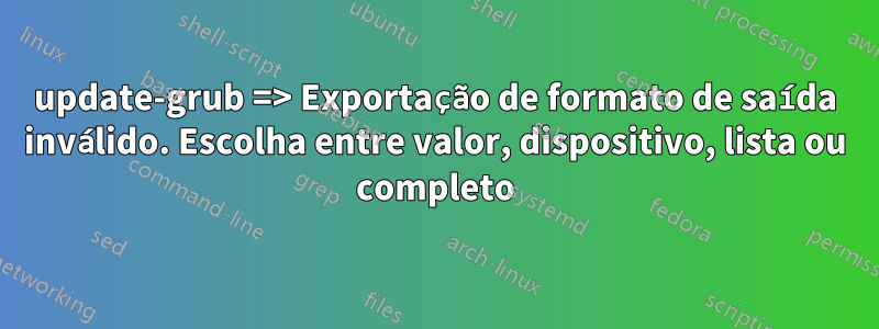 update-grub => Exportação de formato de saída inválido. Escolha entre valor, dispositivo, lista ou completo