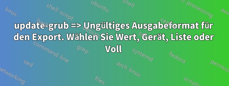 update-grub => Ungültiges Ausgabeformat für den Export. Wählen Sie Wert, Gerät, Liste oder Voll