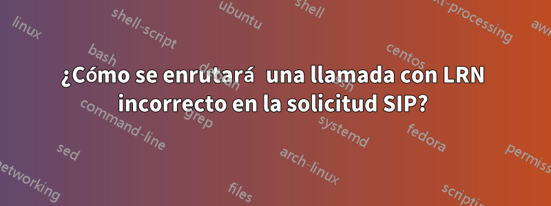 ¿Cómo se enrutará una llamada con LRN incorrecto en la solicitud SIP?