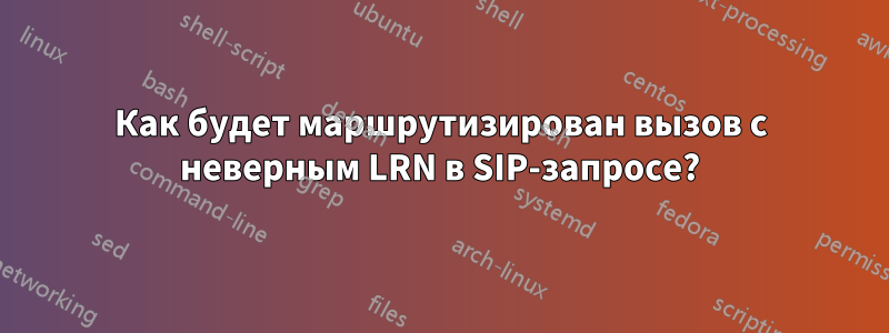 Как будет маршрутизирован вызов с неверным LRN в SIP-запросе?