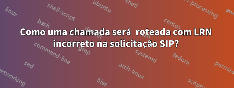 Como uma chamada será roteada com LRN incorreto na solicitação SIP?