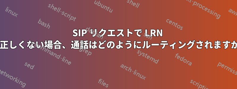 SIP リクエストで LRN が正しくない場合、通話はどのようにルーティングされますか?